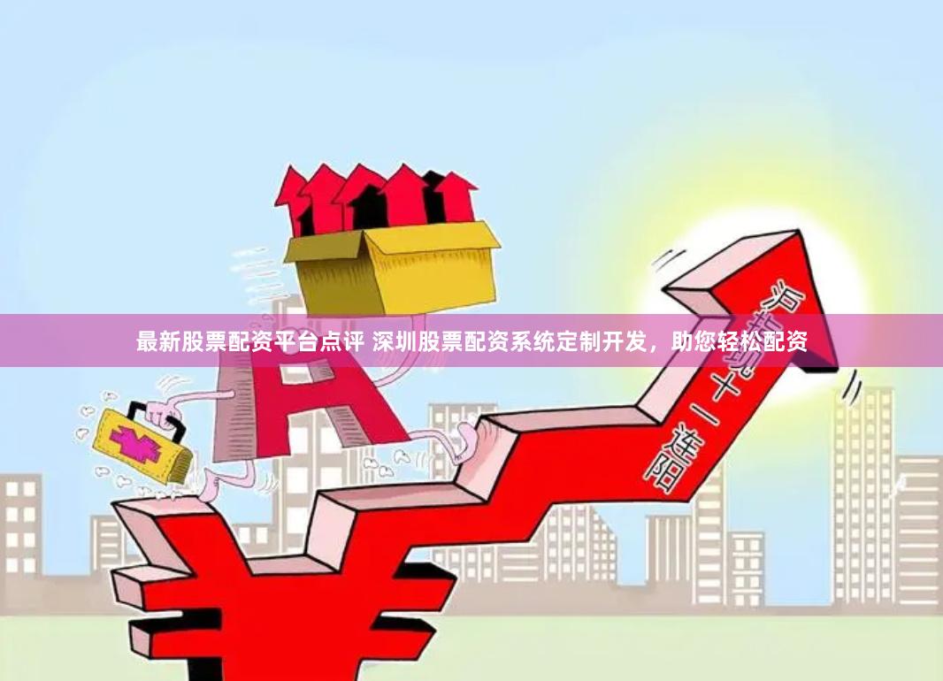 最新股票配资平台点评 深圳股票配资系统定制开发，助您轻松配资