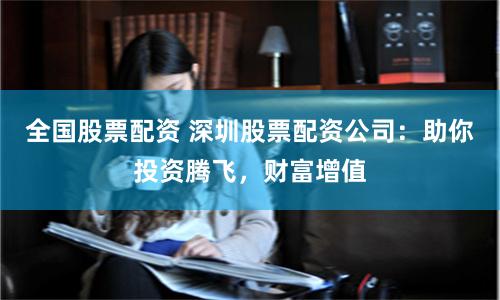 全国股票配资 深圳股票配资公司：助你投资腾飞，财富增值