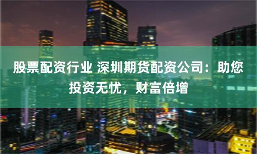 股票配资行业 深圳期货配资公司：助您投资无忧，财富倍增