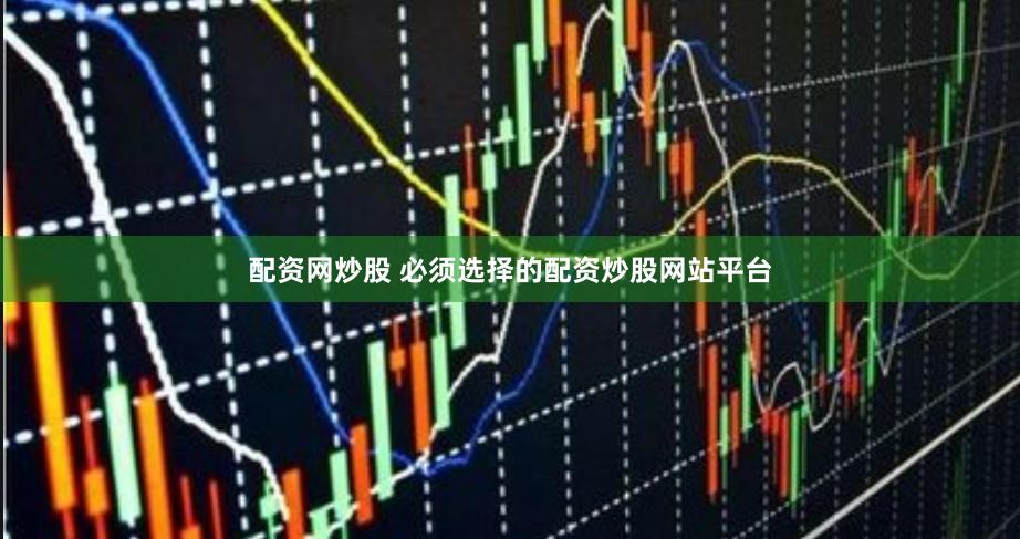 配资网炒股 必须选择的配资炒股网站平台