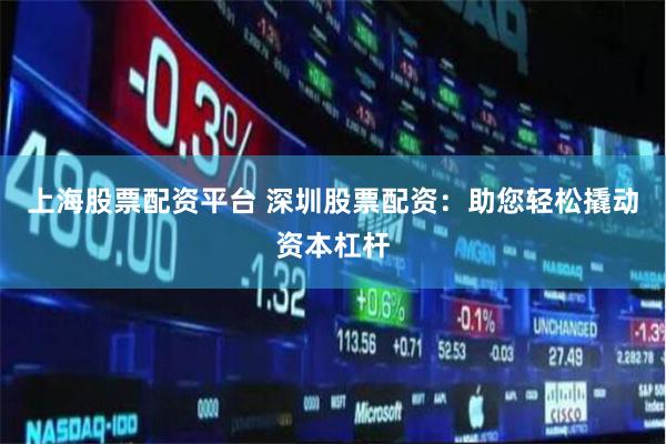 上海股票配资平台 深圳股票配资：助您轻松撬动资本杠杆