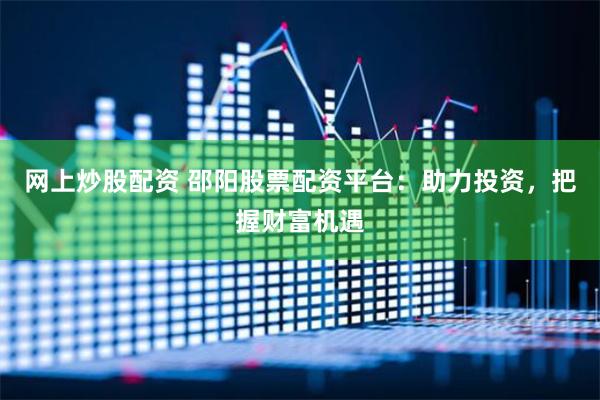 网上炒股配资 邵阳股票配资平台：助力投资，把握财富机遇