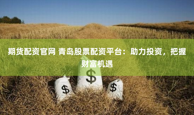 期货配资官网 青岛股票配资平台：助力投资，把握财富机遇