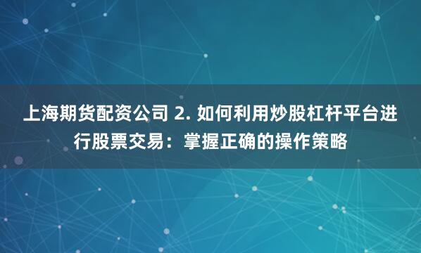 上海期货配资公司 2. 如何利用炒股杠杆平台进行股票交易：掌握正确的操作策略