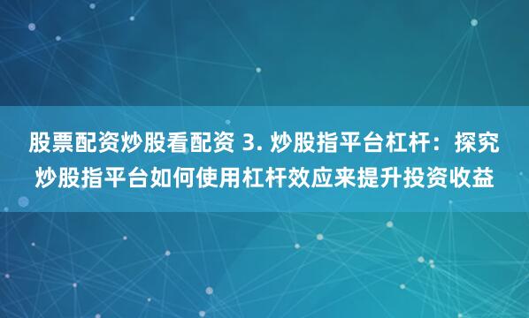 股票配资炒股看配资 3. 炒股指平台杠杆：探究炒股指平台如何使用杠杆效应来提升投资收益