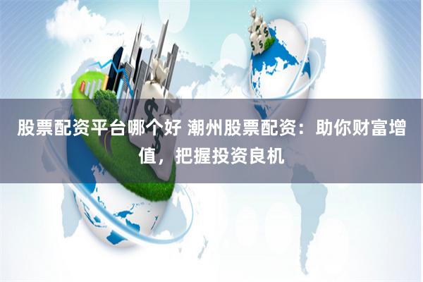 股票配资平台哪个好 潮州股票配资：助你财富增值，把握投资良机