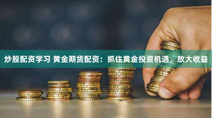炒股配资学习 黄金期货配资：抓住黄金投资机遇，放大收益