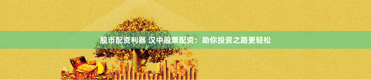 股市配资利器 汉中股票配资：助你投资之路更轻松