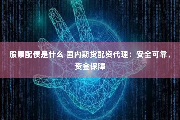 股票配债是什么 国内期货配资代理：安全可靠，资金保障