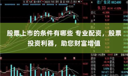 股票上市的条件有哪些 专业配资，股票投资利器，助您财富增值