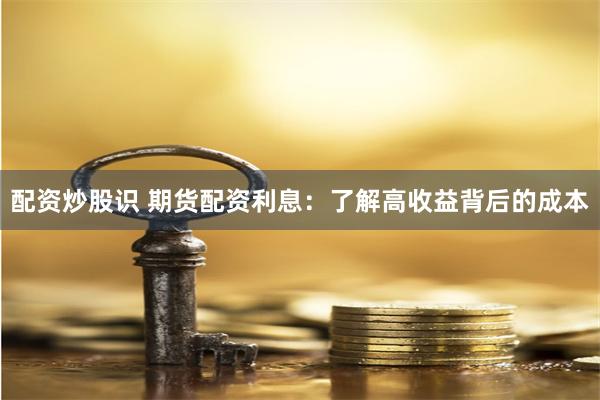 配资炒股识 期货配资利息：了解高收益背后的成本