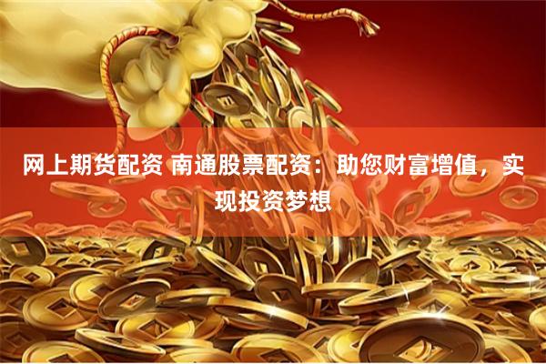 网上期货配资 南通股票配资：助您财富增值，实现投资梦想