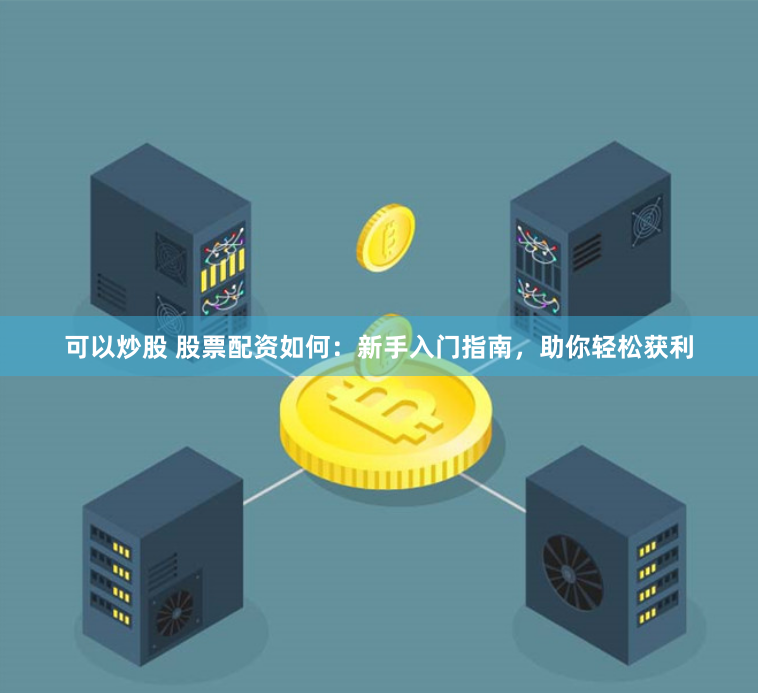 可以炒股 股票配资如何：新手入门指南，助你轻松获利