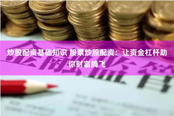 炒股配资基础知识 股票炒股配资：让资金杠杆助你财富腾飞