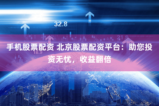 手机股票配资 北京股票配资平台：助您投资无忧，收益翻倍