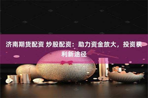 济南期货配资 炒股配资：助力资金放大，投资获利新途径