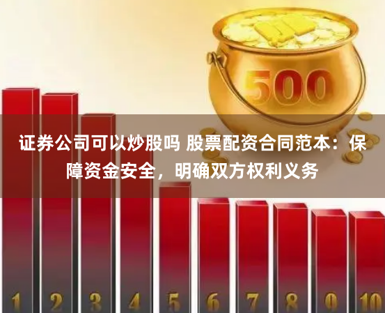 证券公司可以炒股吗 股票配资合同范本：保障资金安全，明确双方权利义务