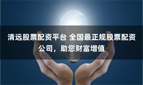 清远股票配资平台 全国最正规股票配资公司，助您财富增值
