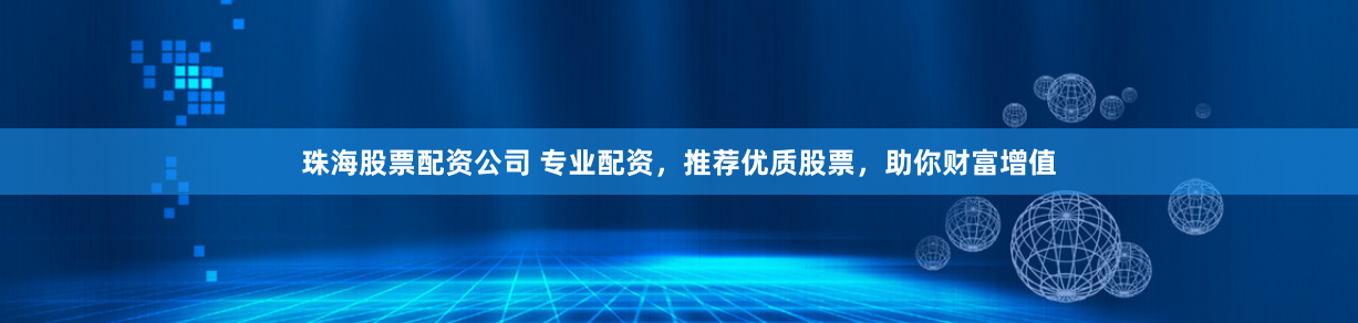 珠海股票配资公司 专业配资，推荐优质股票，助你财富增值