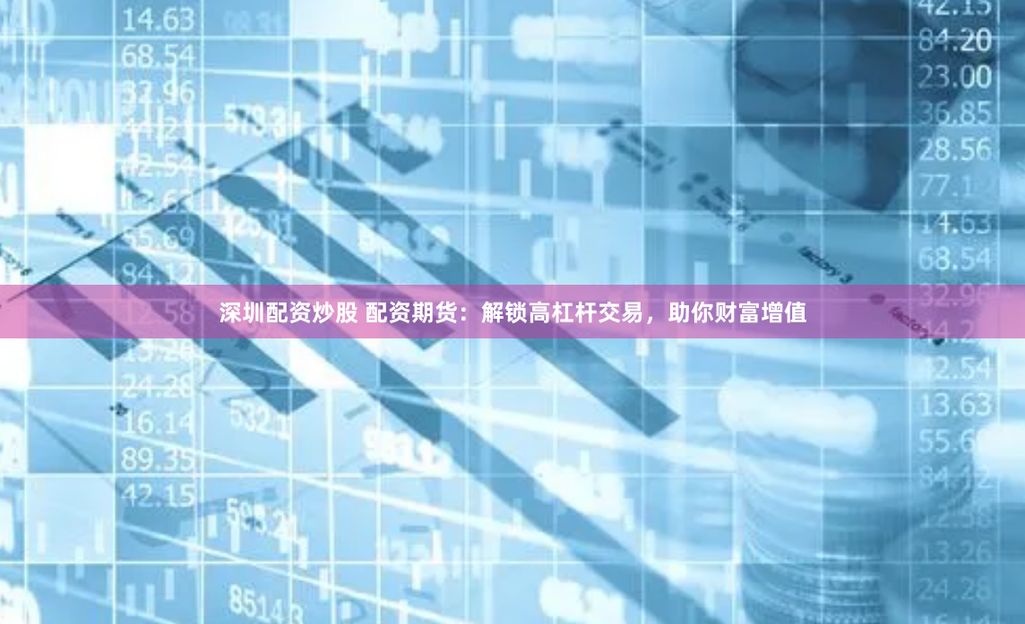 深圳配资炒股 配资期货：解锁高杠杆交易，助你财富增值