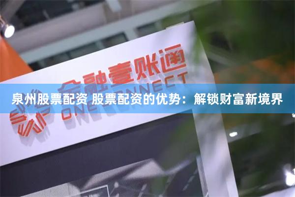 泉州股票配资 股票配资的优势：解锁财富新境界