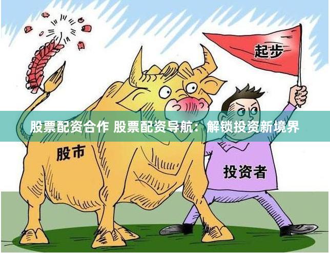 股票配资合作 股票配资导航：解锁投资新境界