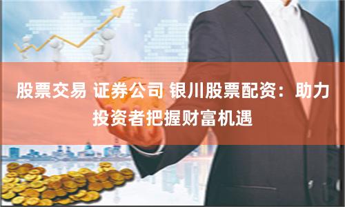 股票交易 证券公司 银川股票配资：助力投资者把握财富机遇