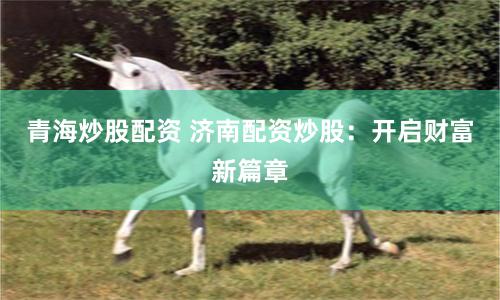 青海炒股配资 济南配资炒股：开启财富新篇章