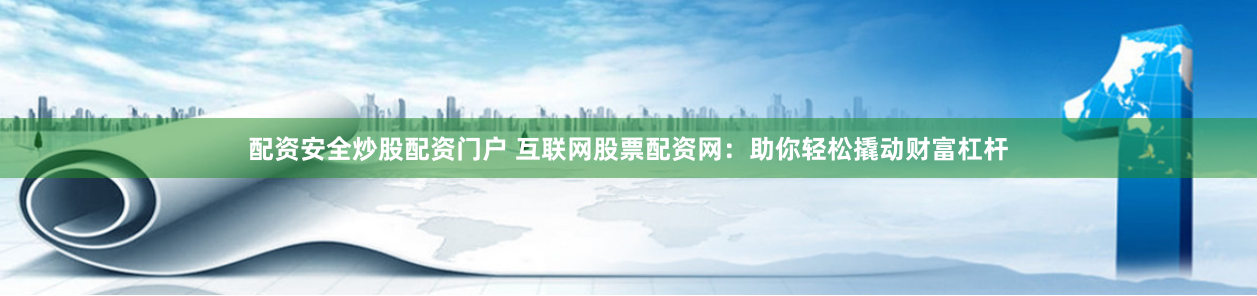 配资安全炒股配资门户 互联网股票配资网：助你轻松撬动财富杠杆