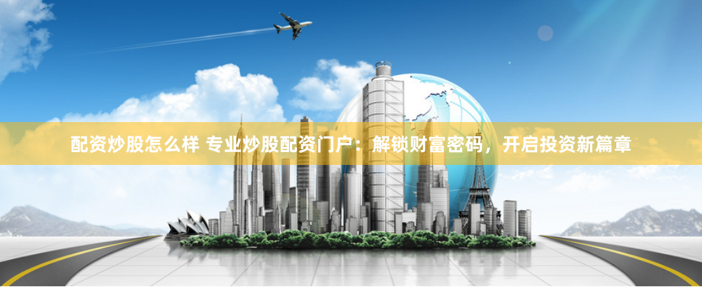 配资炒股怎么样 专业炒股配资门户：解锁财富密码，开启投资新篇章