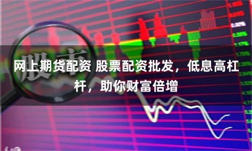 网上期货配资 股票配资批发，低息高杠杆，助你财富倍增