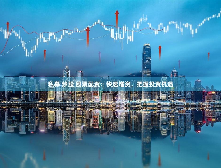 私募 炒股 股票配资：快速增资，把握投资机遇