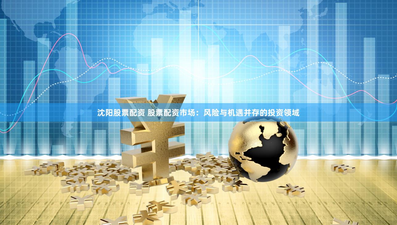 沈阳股票配资 股票配资市场：风险与机遇并存的投资领域