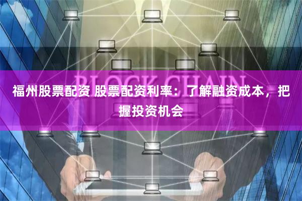 福州股票配资 股票配资利率：了解融资成本，把握投资机会