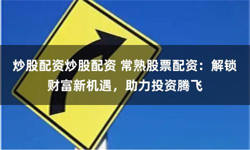 炒股配资炒股配资 常熟股票配资：解锁财富新机遇，助力投资腾飞