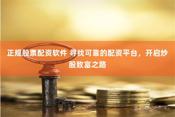 正规股票配资软件 寻找可靠的配资平台，开启炒股致富之路