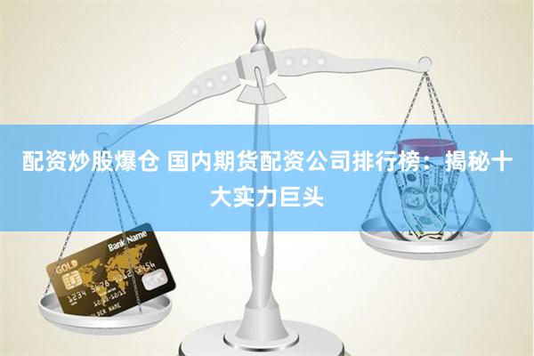 配资炒股爆仓 国内期货配资公司排行榜：揭秘十大实力巨头
