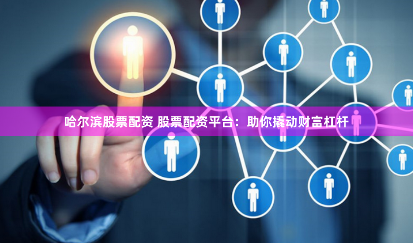 哈尔滨股票配资 股票配资平台：助你撬动财富杠杆