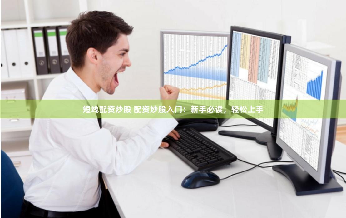 短线配资炒股 配资炒股入门：新手必读，轻松上手