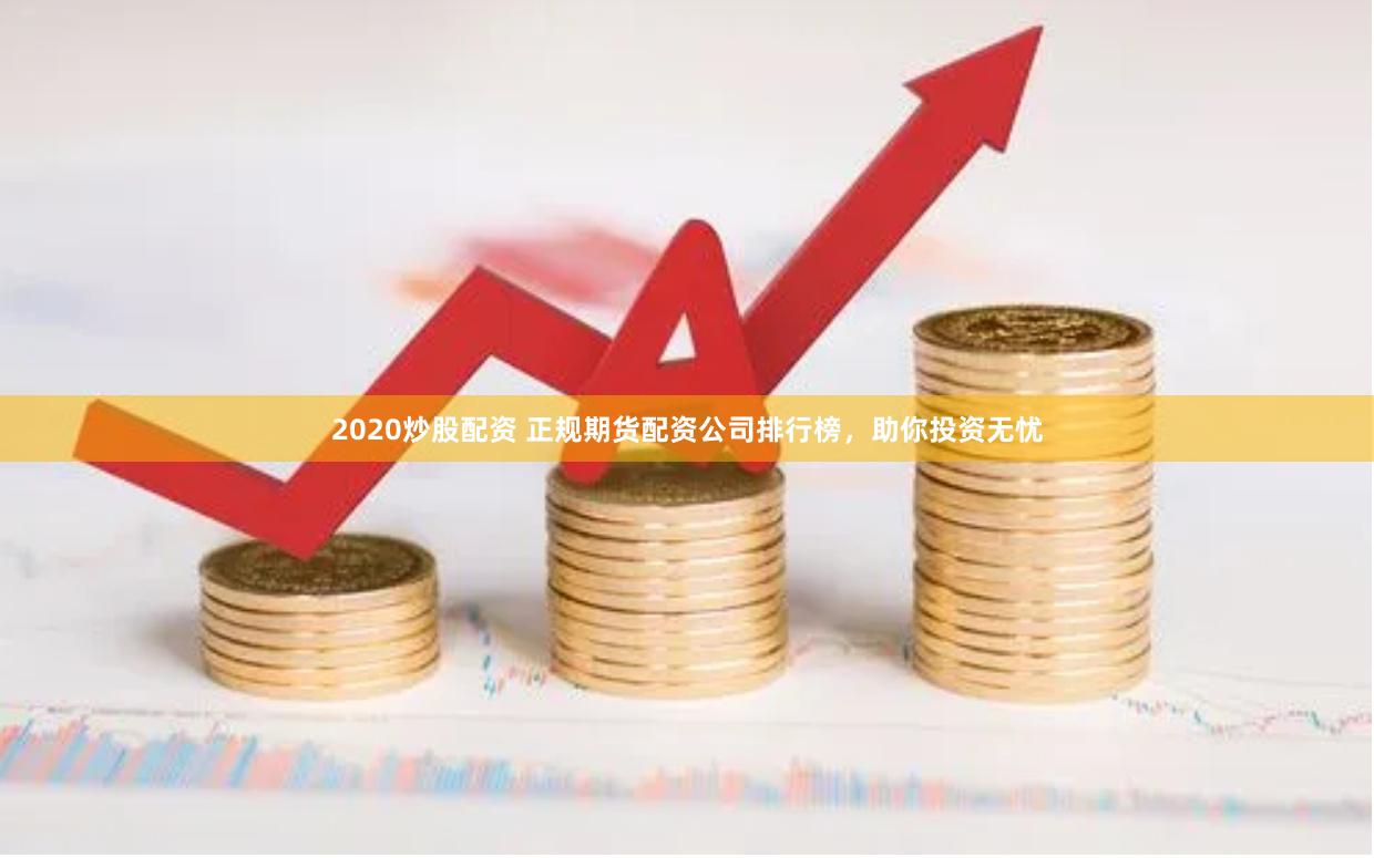 2020炒股配资 正规期货配资公司排行榜，助你投资无忧