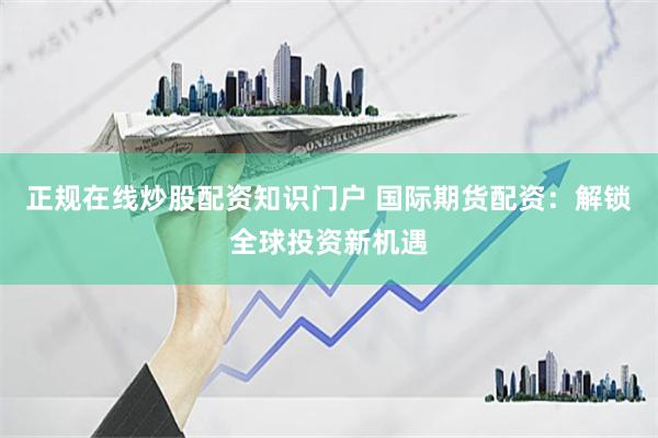 正规在线炒股配资知识门户 国际期货配资：解锁全球投资新机遇