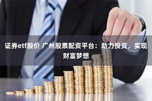 证券etf股价 广州股票配资平台：助力投资，实现财富梦想