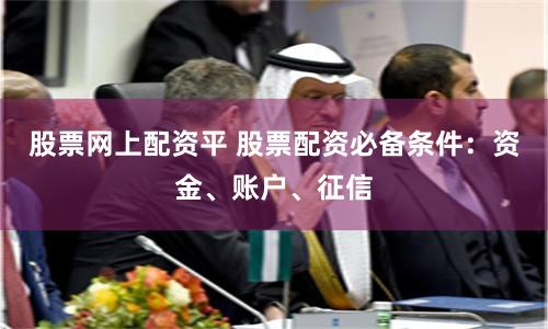 股票网上配资平 股票配资必备条件：资金、账户、征信