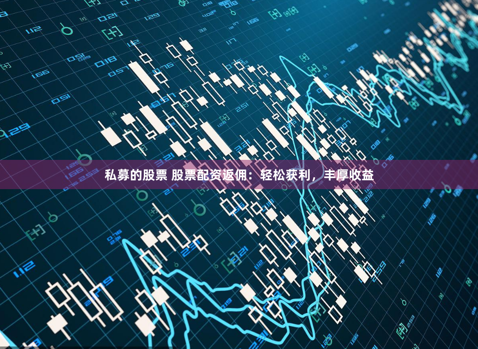 私募的股票 股票配资返佣：轻松获利，丰厚收益