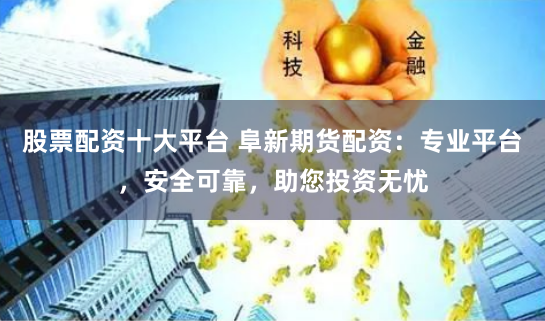 股票配资十大平台 阜新期货配资：专业平台，安全可靠，助您投资无忧