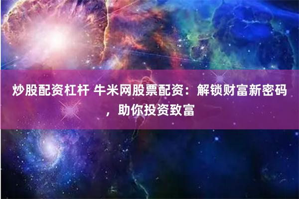 炒股配资杠杆 牛米网股票配资：解锁财富新密码，助你投资致富