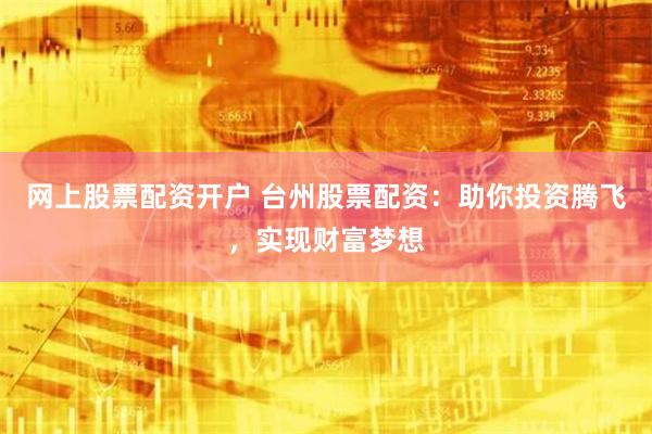 网上股票配资开户 台州股票配资：助你投资腾飞，实现财富梦想