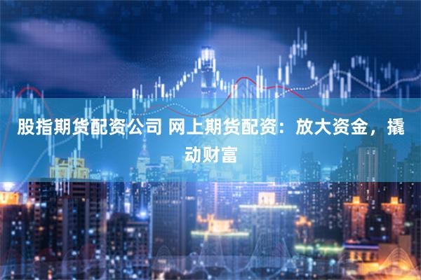 股指期货配资公司 网上期货配资：放大资金，撬动财富