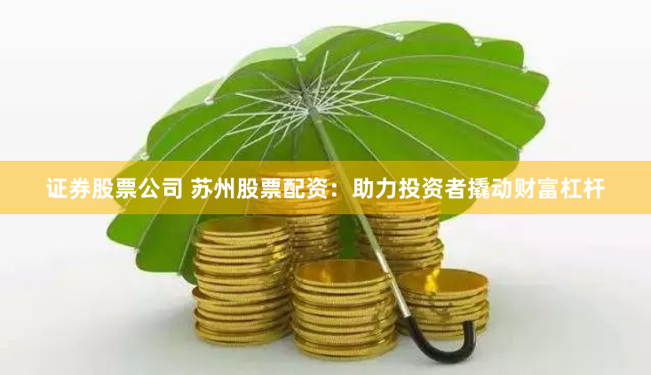 证券股票公司 苏州股票配资：助力投资者撬动财富杠杆
