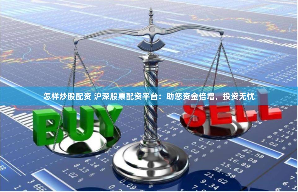 怎样炒股配资 沪深股票配资平台：助您资金倍增，投资无忧